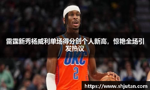 雷霆新秀杨威利单场得分创个人新高，惊艳全场引发热议